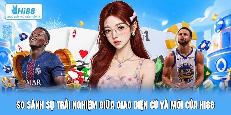 Hi88 Có Gì: Khám Phá Công Nghệ & Nâng Tầm Trải Nghiệm So sánh sự trải nghiệm giữa giao diện cũ và mới của Hi88